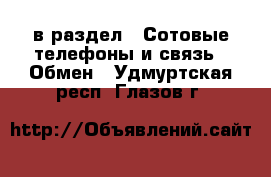  в раздел : Сотовые телефоны и связь » Обмен . Удмуртская респ.,Глазов г.